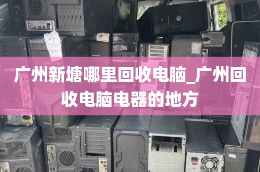 广州新塘哪里回收电脑_广州回收电脑电器的地方