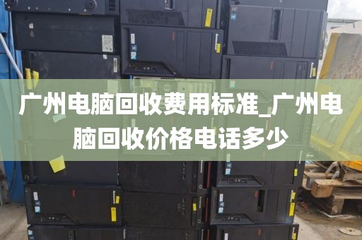 广州电脑回收费用标准_广州电脑回收价格电话多少