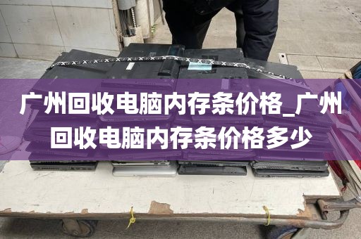 广州回收电脑内存条价格_广州回收电脑内存条价格多少