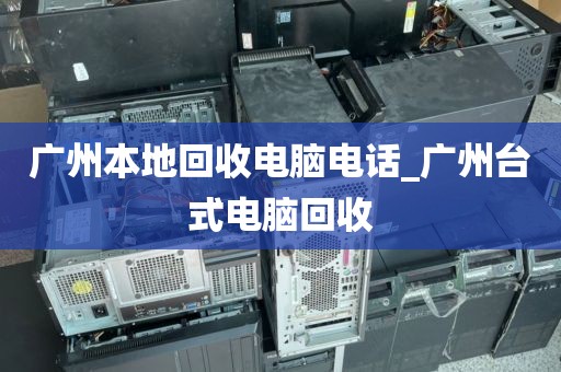 广州本地回收电脑电话_广州台式电脑回收
