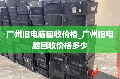 广州旧电脑回收价格_广州旧电脑回收价格多少