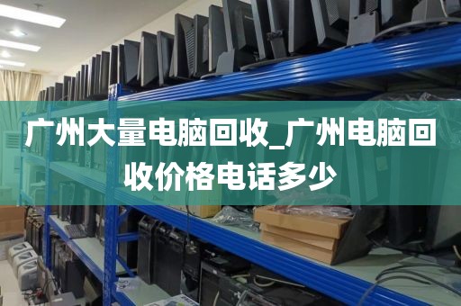 广州大量电脑回收_广州电脑回收价格电话多少