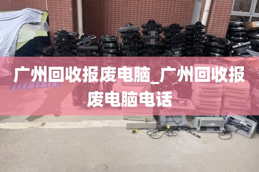 广州回收报废电脑_广州回收报废电脑电话