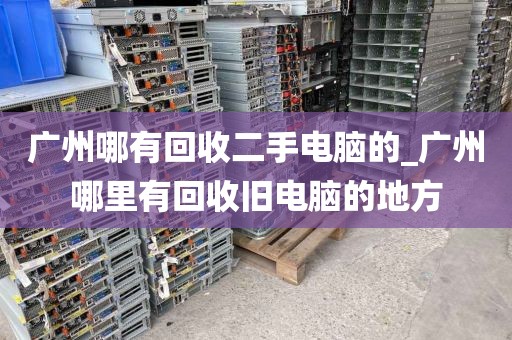 广州哪有回收二手电脑的_广州哪里有回收旧电脑的地方