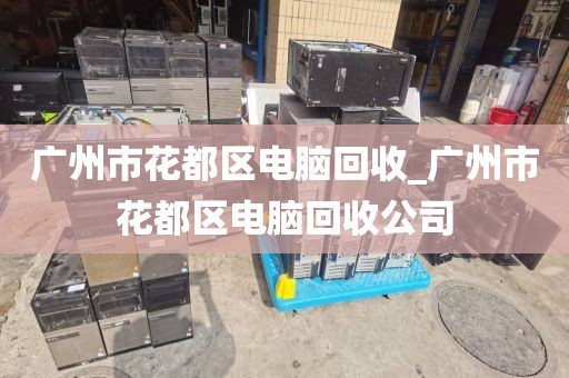 广州市花都区电脑回收_广州市花都区电脑回收公司
