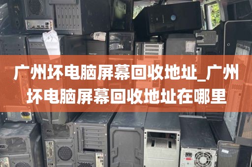 广州坏电脑屏幕回收地址_广州坏电脑屏幕回收地址在哪里