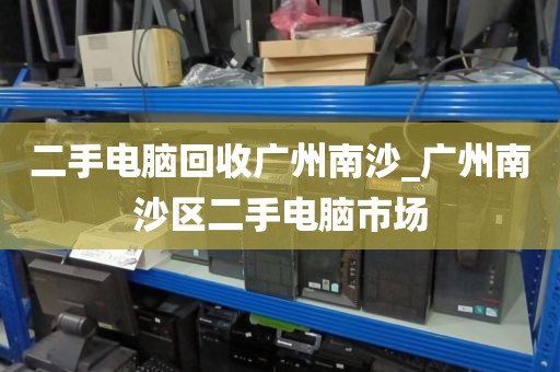 二手电脑回收广州南沙_广州南沙区二手电脑市场
