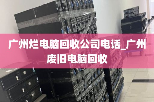 广州烂电脑回收公司电话_广州废旧电脑回收