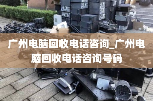 广州电脑回收电话咨询_广州电脑回收电话咨询号码