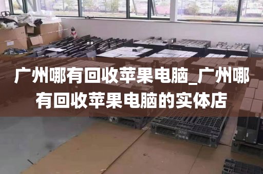 广州哪有回收苹果电脑_广州哪有回收苹果电脑的实体店
