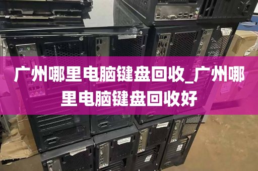广州哪里电脑键盘回收_广州哪里电脑键盘回收好