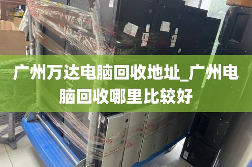 广州万达电脑回收地址_广州电脑回收哪里比较好