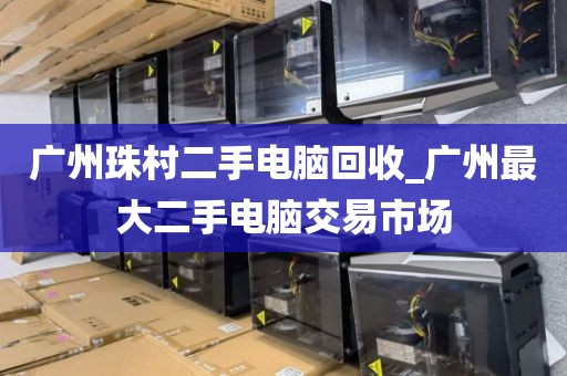 广州珠村二手电脑回收_广州最大二手电脑交易市场
