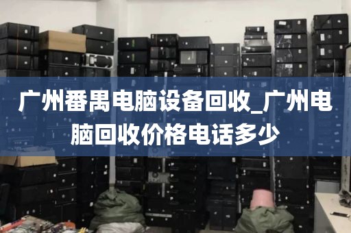 广州番禺电脑设备回收_广州电脑回收价格电话多少