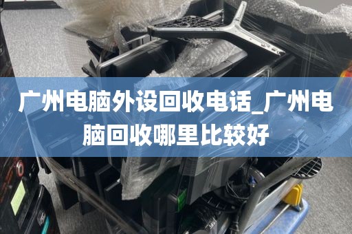 广州电脑外设回收电话_广州电脑回收哪里比较好