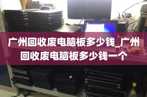 广州回收废电脑板多少钱_广州回收废电脑板多少钱一个
