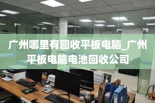 广州哪里有回收平板电脑_广州平板电脑电池回收公司