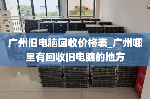 广州旧电脑回收价格表_广州哪里有回收旧电脑的地方