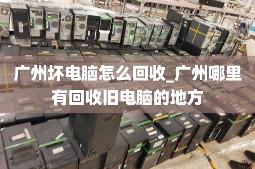 广州坏电脑怎么回收_广州哪里有回收旧电脑的地方