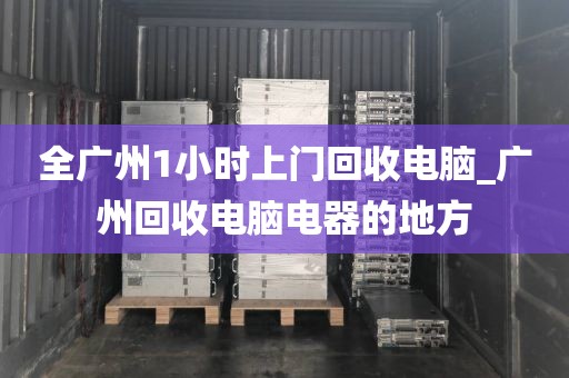 全广州1小时上门回收电脑_广州回收电脑电器的地方
