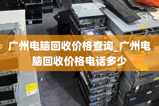 广州电脑回收价格查询_广州电脑回收价格电话多少