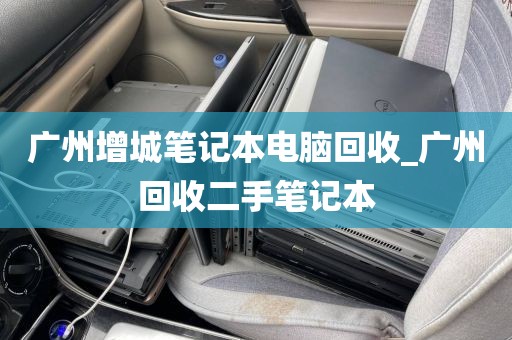 广州增城笔记本电脑回收_广州回收二手笔记本