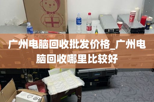 广州电脑回收批发价格_广州电脑回收哪里比较好