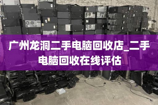 广州龙洞二手电脑回收店_二手电脑回收在线评估