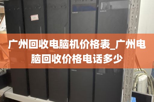 广州回收电脑机价格表_广州电脑回收价格电话多少