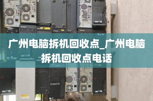 广州电脑拆机回收点_广州电脑拆机回收点电话