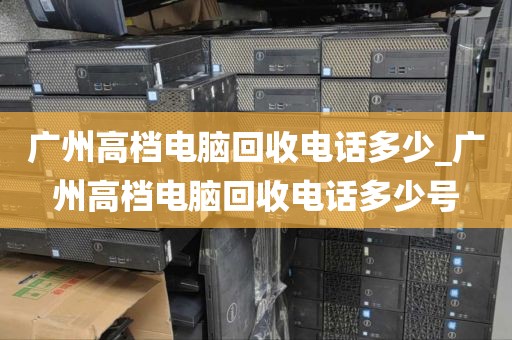 广州高档电脑回收电话多少_广州高档电脑回收电话多少号