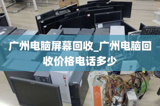 广州电脑屏幕回收_广州电脑回收价格电话多少