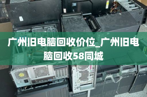 广州旧电脑回收价位_广州旧电脑回收58同城
