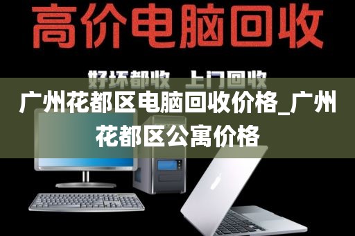 广州花都区电脑回收价格_广州花都区公寓价格