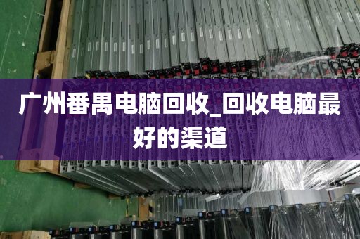 广州番禺电脑回收_回收电脑最好的渠道