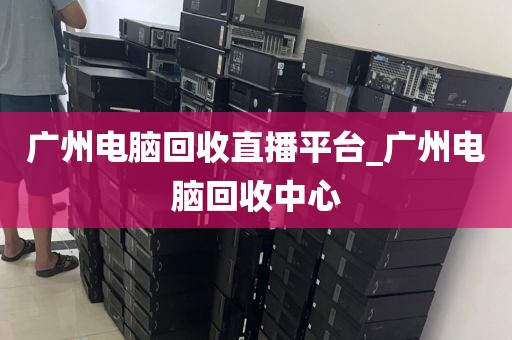 广州电脑回收直播平台_广州电脑回收中心