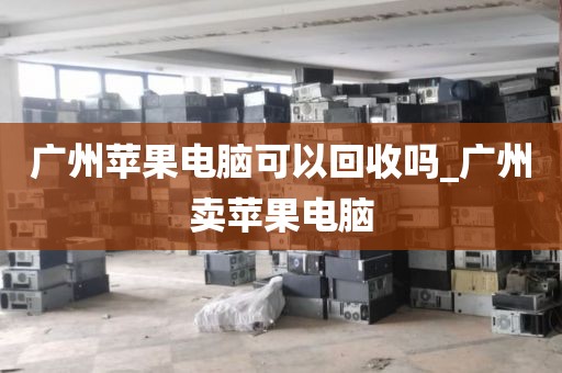 广州苹果电脑可以回收吗_广州卖苹果电脑