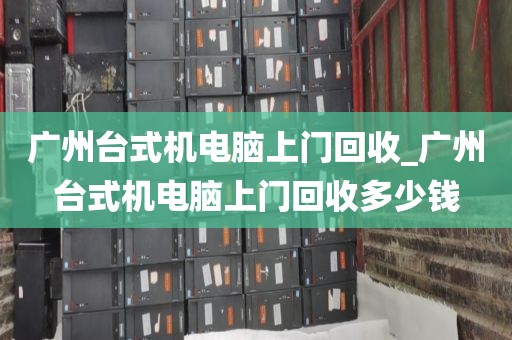 广州台式机电脑上门回收_广州台式机电脑上门回收多少钱