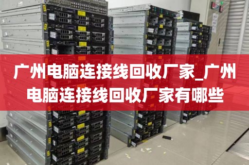广州电脑连接线回收厂家_广州电脑连接线回收厂家有哪些