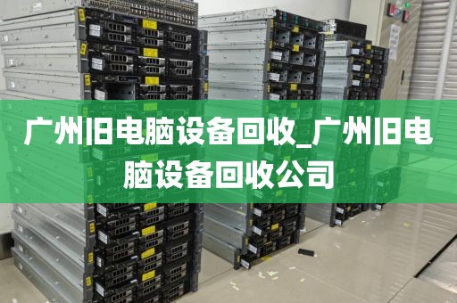 广州旧电脑设备回收_广州旧电脑设备回收公司