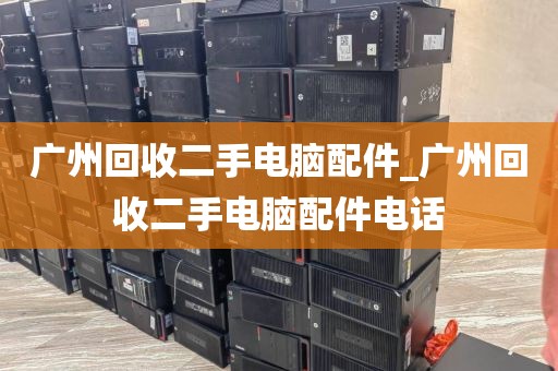 广州回收二手电脑配件_广州回收二手电脑配件电话