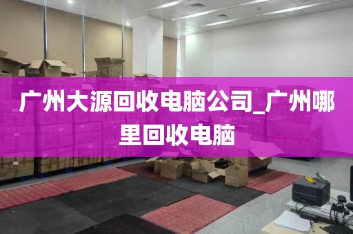 广州大源回收电脑公司_广州哪里回收电脑