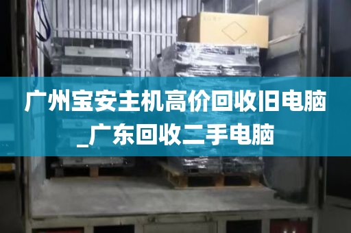 广州宝安主机高价回收旧电脑_广东回收二手电脑