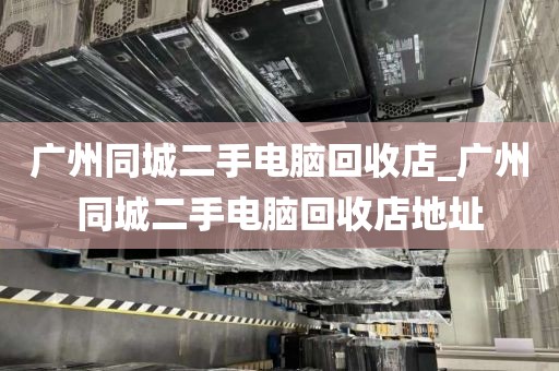 广州同城二手电脑回收店_广州同城二手电脑回收店地址
