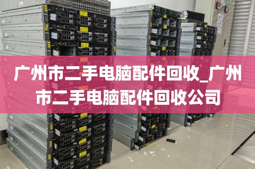 广州市二手电脑配件回收_广州市二手电脑配件回收公司