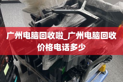 广州电脑回收啦_广州电脑回收价格电话多少