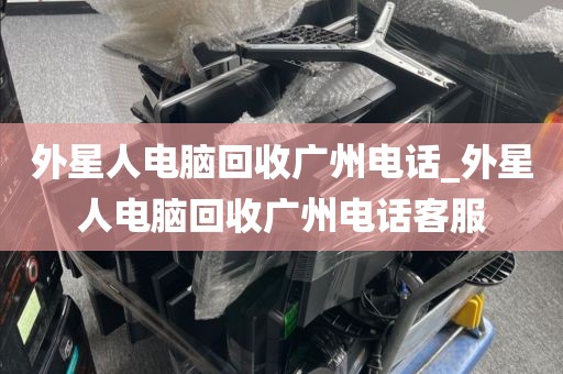 外星人电脑回收广州电话_外星人电脑回收广州电话客服