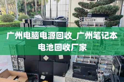 广州电脑电源回收_广州笔记本电池回收厂家