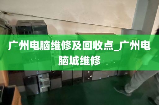 广州电脑维修及回收点_广州电脑城维修