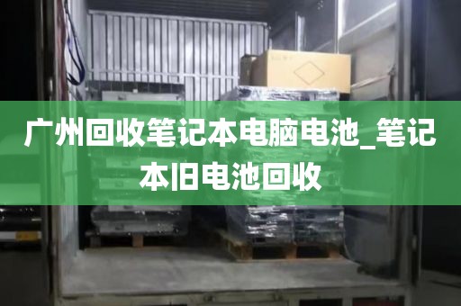 广州回收笔记本电脑电池_笔记本旧电池回收